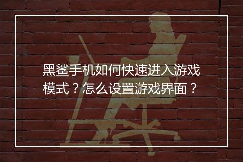 黑鲨手机如何快速进入游戏模式?怎么设置游戏界面?