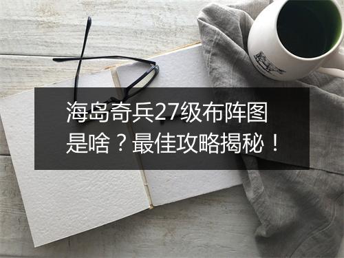 海岛奇兵27级布阵图是啥？最佳攻略揭秘！