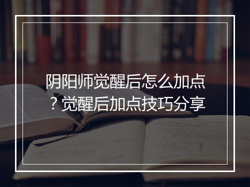 阴阳师觉醒后怎么加点?觉醒后加点技巧分享