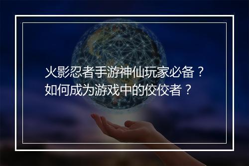 火影忍者手游神仙玩家必备?如何成为游戏中的佼佼者?