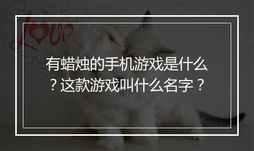 有蜡烛的手机游戏是什么?这款游戏叫什么名字?