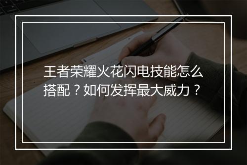 王者荣耀火花闪电技能怎么搭配?如何发挥最大威力?