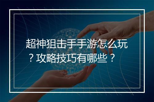 超神狙击手手游怎么玩?攻略技巧有哪些?