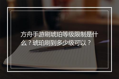 方舟手游刷琥珀等级限制是什么?琥珀刷到多少级可以?
