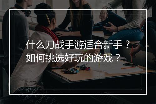 什么刀战手游适合新手?如何挑选好玩的游戏?