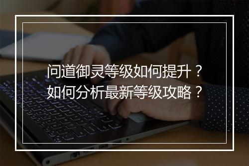 问道御灵等级如何提升？如何分析最新等级攻略？