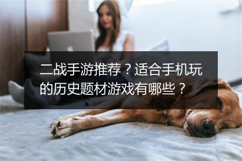 二战手游推荐?适合手机玩的历史题材游戏有哪些?