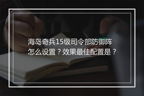 海岛奇兵15级司令部防御阵怎么设置?效果最佳配置是?