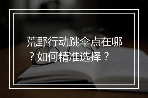 荒野行动跳伞点在哪?如何精准选择?