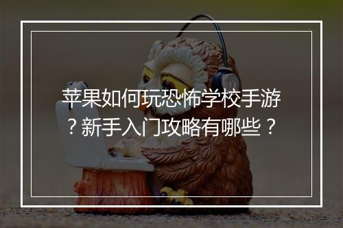 苹果如何玩恐怖学校手游?新手入门攻略有哪些?