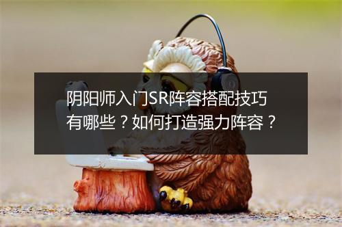 阴阳师入门SR阵容搭配技巧有哪些?如何打造强力阵容?