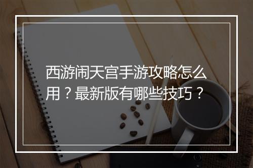 西游闹天宫手游攻略怎么用?最新版有哪些技巧?