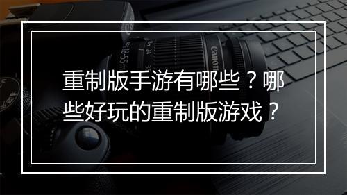 重制版手游有哪些?哪些好玩的重制版游戏?
