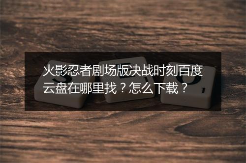 火影忍者剧场版决战时刻百度云盘在哪里找?怎么下载?