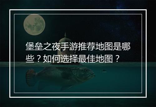 堡垒之夜手游推荐地图是哪些?如何选择最佳地图?