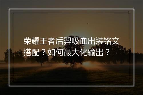 荣耀王者后羿吸血出装铭文搭配?如何最大化输出?