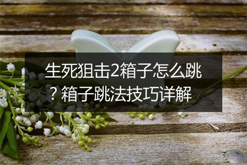 生死狙击2箱子怎么跳?箱子跳法技巧详解