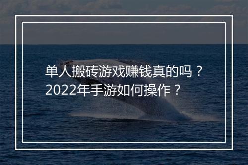 单人搬砖游戏赚钱真的吗?2022年手游如何操作?