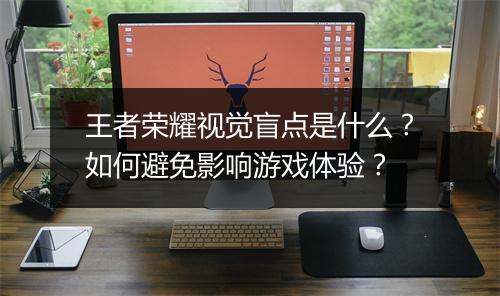 王者荣耀视觉盲点是什么?如何避免影响游戏体验?