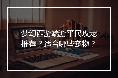 梦幻西游端游平民攻宠推荐?适合哪些宠物?