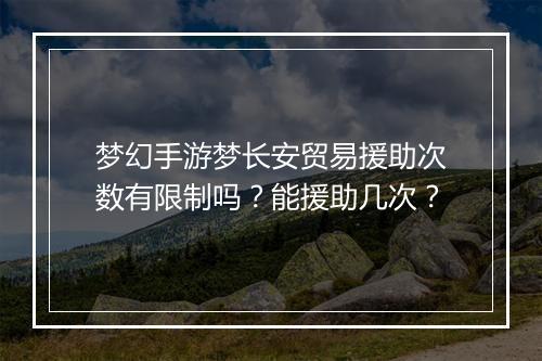 梦幻手游梦长安贸易援助次数有限制吗?能援助几次?