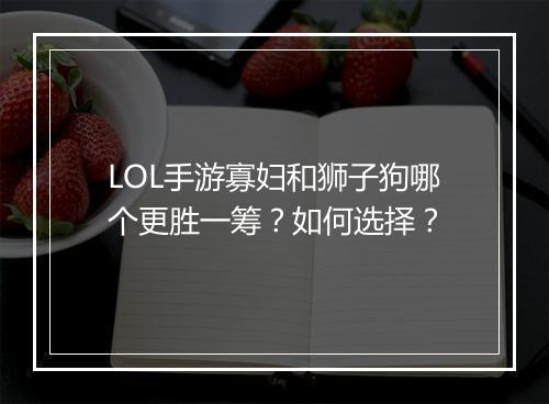 LOL手游寡妇和狮子狗哪个更胜一筹?如何选择?