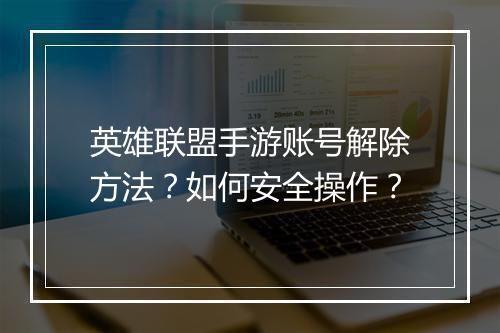 英雄联盟手游账号解除方法?如何安全操作?