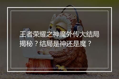 王者荣耀之神魔外传大结局揭秘？结局是神还是魔？