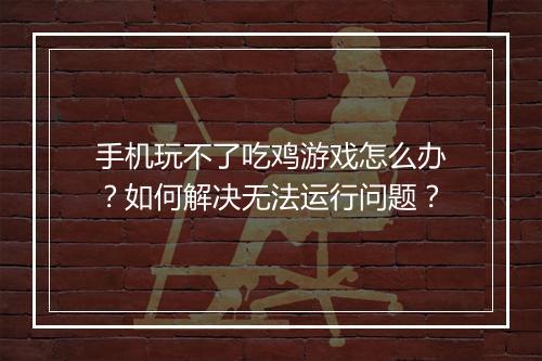手机玩不了吃鸡游戏怎么办?如何解决无法运行问题?