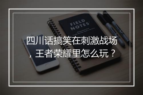 四川话搞笑在刺激战场,王者荣耀里怎么玩?