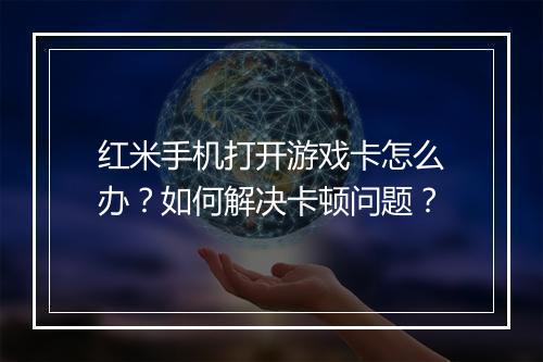 红米手机打开游戏卡怎么办?如何解决卡顿问题?