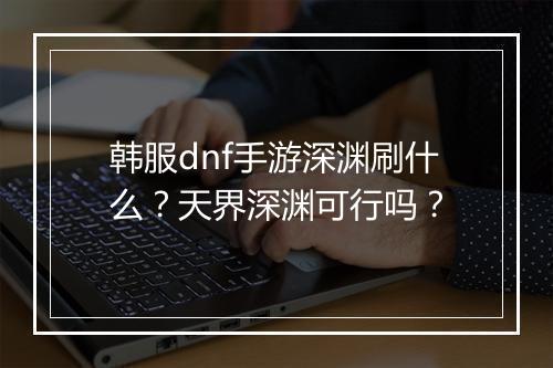 韩服dnf手游深渊刷什么?天界深渊可行吗?