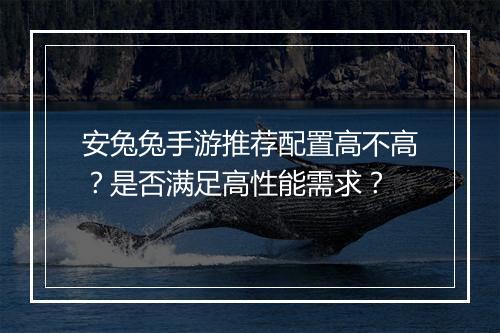 安兔兔手游推荐配置高不高?是否满足高性能需求?
