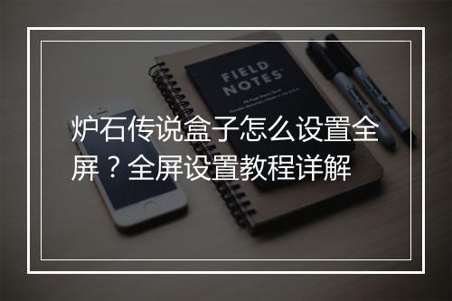 炉石传说盒子怎么设置全屏？全屏设置教程详解