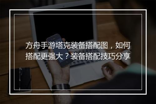 方舟手游塔克装备搭配图,如何搭配更强大?装备搭配技巧分享