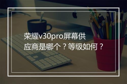 荣耀v30pro屏幕供应商是哪个?等级如何?