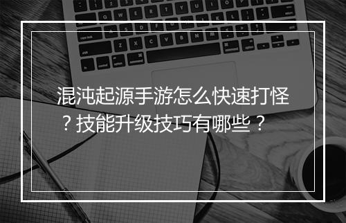 混沌起源手游怎么快速打怪?技能升级技巧有哪些?