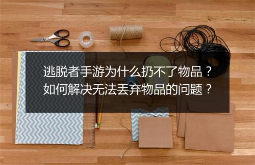 逃脱者手游为什么扔不了物品?如何解决无法丢弃物品的问题?