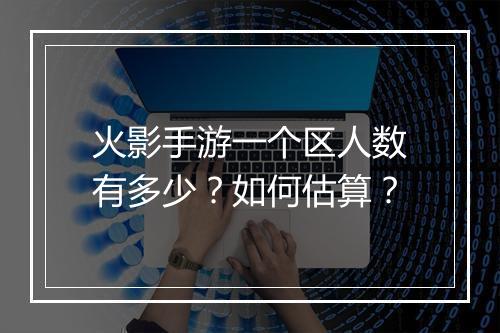 火影手游一个区人数有多少?如何估算?