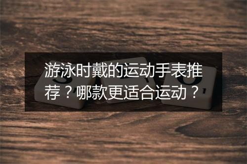 游泳时戴的运动手表推荐?哪款更适合运动?
