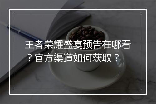 王者荣耀盛宴预告在哪看?官方渠道如何获取?