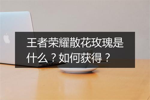 王者荣耀散花玫瑰是什么?如何获得?