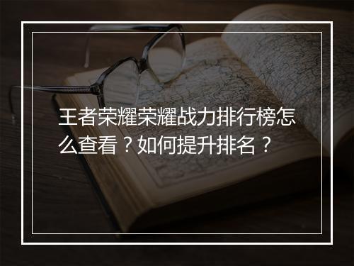 王者荣耀荣耀战力排行榜怎么查看？如何提升排名？