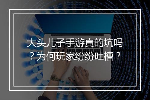 大头儿子手游真的坑吗?为何玩家纷纷吐槽?