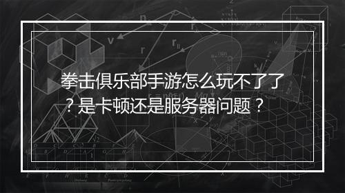 拳击俱乐部手游怎么玩不了了？是卡顿还是服务器问题？