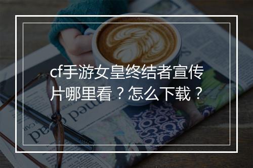 cf手游女皇终结者宣传片哪里看?怎么下载?