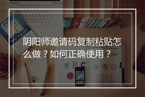 阴阳师邀请码复制粘贴怎么做？如何正确使用？