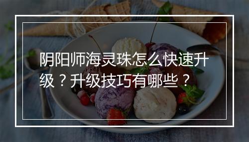 阴阳师海灵珠怎么快速升级?升级技巧有哪些?