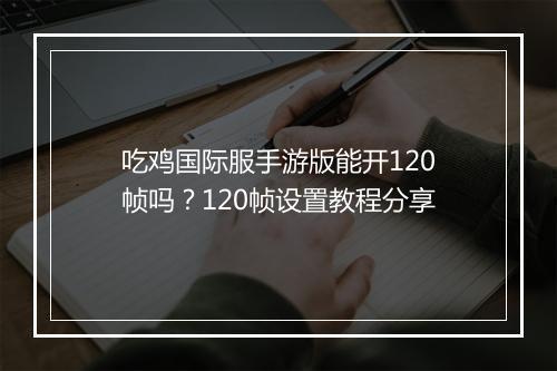 吃鸡国际服手游版能开120帧吗?120帧设置教程分享