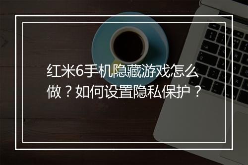 红米6手机隐藏游戏怎么做?如何设置隐私保护?